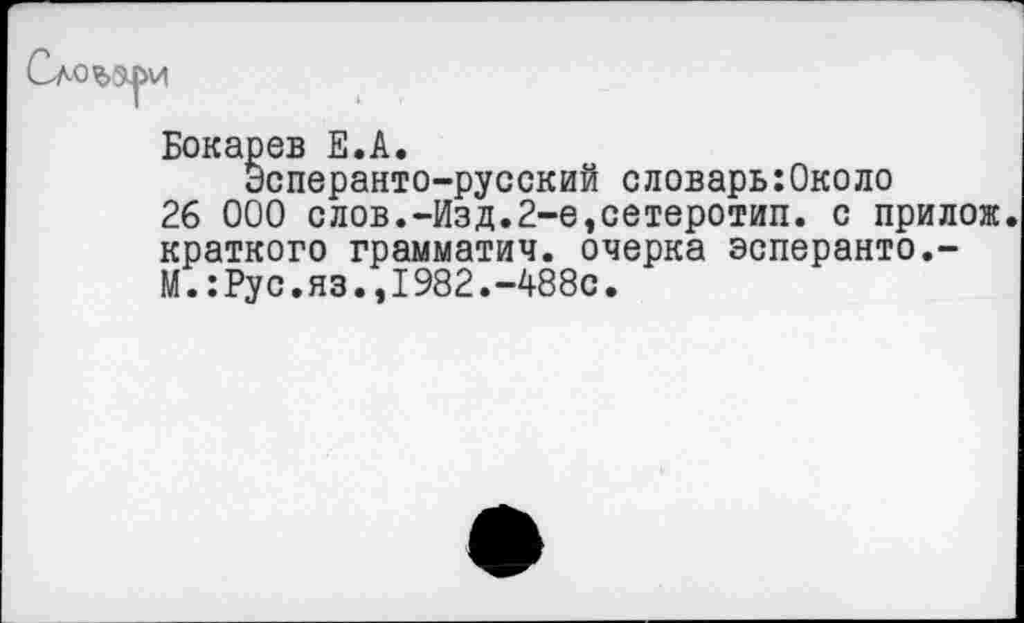 ﻿»и
Бокарев Е.А.
Эсперанто-русский словарыОколо
26 000 слов.-Изд.2-е,сетеротип. с прилож краткого грамматич. очерка эсперанто,-М.:Рус.яз.,1982.-488с.